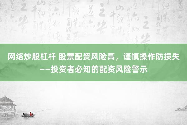 网络炒股杠杆 股票配资风险高，谨慎操作防损失——投资者必知的配资风险警示