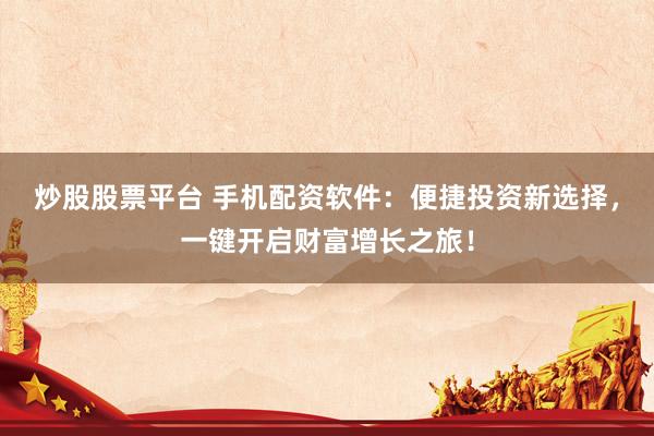 炒股股票平台 手机配资软件：便捷投资新选择，一键开启财富增长之旅！