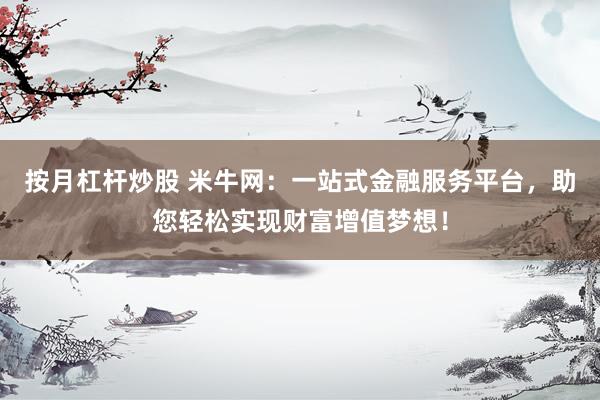 按月杠杆炒股 米牛网：一站式金融服务平台，助您轻松实现财富增值梦想！