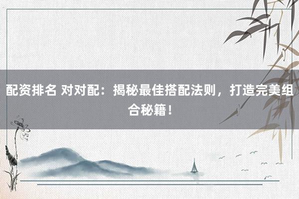 配资排名 对对配：揭秘最佳搭配法则，打造完美组合秘籍！