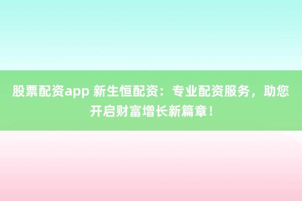 股票配资app 新生恒配资：专业配资服务，助您开启财富增长新篇章！