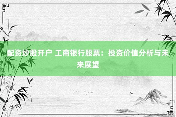 配资炒股开户 工商银行股票：投资价值分析与未来展望