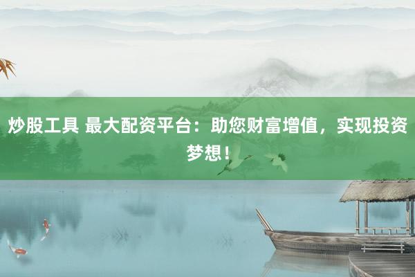 炒股工具 最大配资平台：助您财富增值，实现投资梦想！