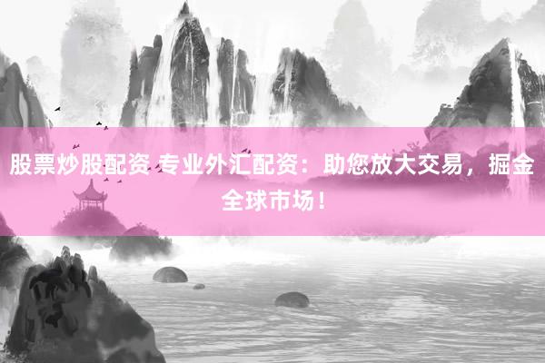 股票炒股配资 专业外汇配资：助您放大交易，掘金全球市场！