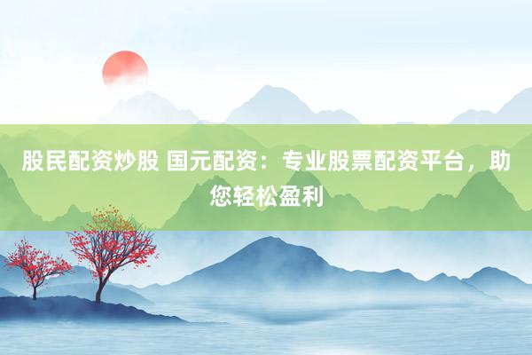 股民配资炒股 国元配资：专业股票配资平台，助您轻松盈利