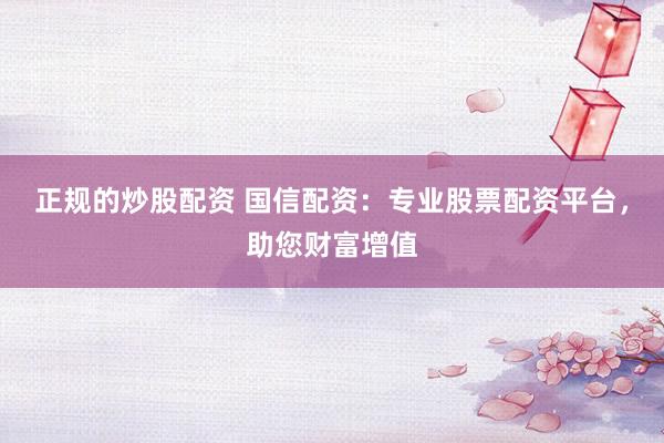 正规的炒股配资 国信配资：专业股票配资平台，助您财富增值