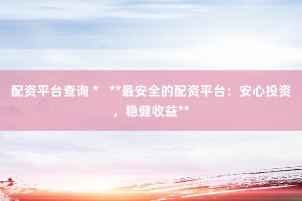 配资平台查询 *   **最安全的配资平台：安心投资，稳健收益**