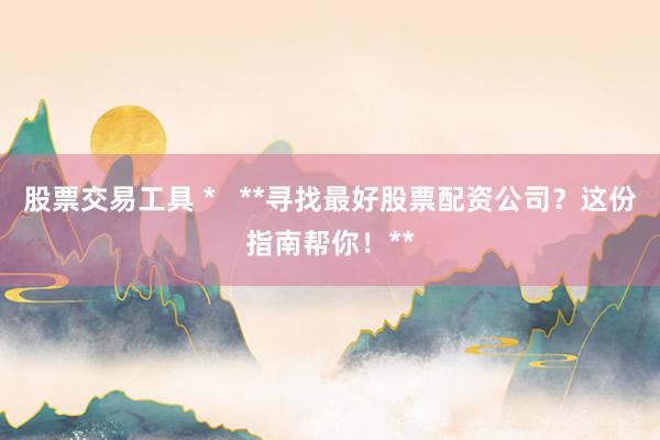 股票交易工具 *   **寻找最好股票配资公司？这份指南帮你！**