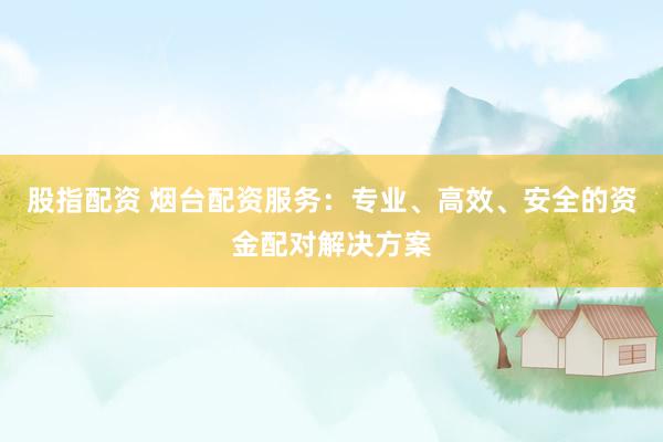 股指配资 烟台配资服务：专业、高效、安全的资金配对解决方案