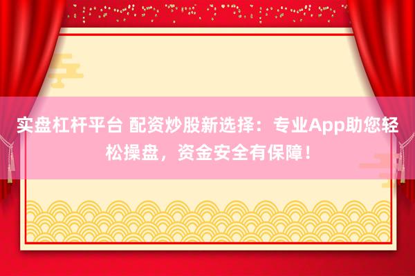 实盘杠杆平台 配资炒股新选择：专业App助您轻松操盘，资金安全有保障！