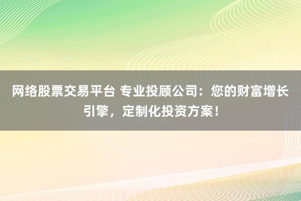 网络股票交易平台 专业投顾公司：您的财富增长引擎，定制化投资方案！