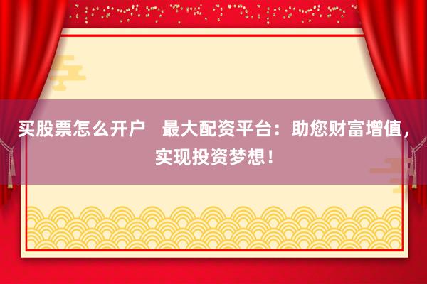 买股票怎么开户   最大配资平台：助您财富增值，实现投资梦想！