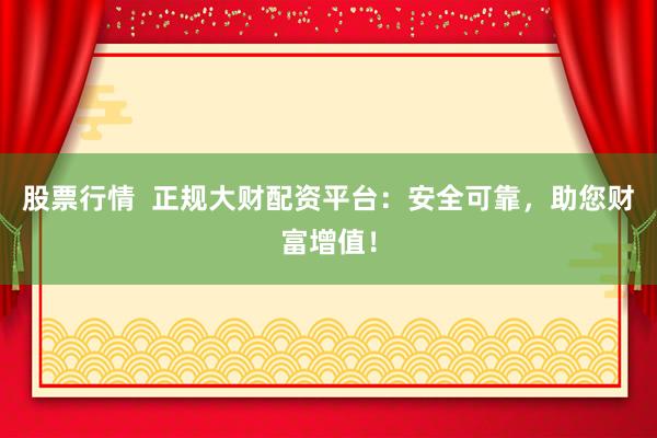 股票行情  正规大财配资平台：安全可靠，助您财富增值！