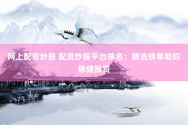 网上配资炒股 配资炒股平台排名：精选榜单助你稳健投资
