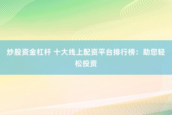 炒股资金杠杆 十大线上配资平台排行榜：助您轻松投资