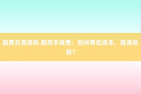 股票交易规则 期货手续费：如何降低成本，提高收益？