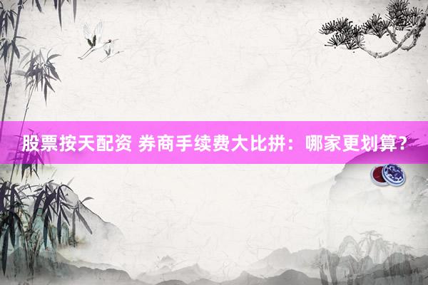 股票按天配资 券商手续费大比拼：哪家更划算？