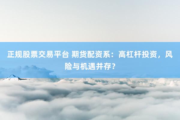 正规股票交易平台 期货配资系：高杠杆投资，风险与机遇并存？