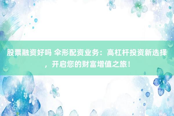股票融资好吗 伞形配资业务：高杠杆投资新选择，开启您的财富增值之旅！