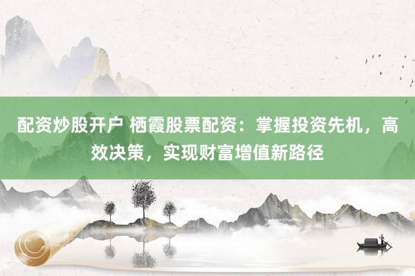 配资炒股开户 栖霞股票配资：掌握投资先机，高效决策，实现财富增值新路径