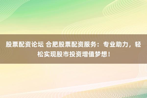 股票配资论坛 合肥股票配资服务：专业助力，轻松实现股市投资增值梦想！