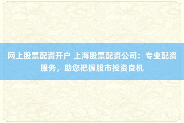 网上股票配资开户 上海股票配资公司：专业配资服务，助您把握股市投资良机