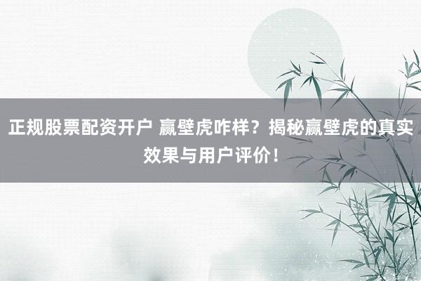 正规股票配资开户 赢壁虎咋样？揭秘赢壁虎的真实效果与用户评价！