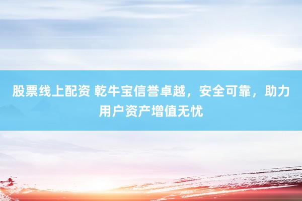 股票线上配资 乾牛宝信誉卓越，安全可靠，助力用户资产增值无忧