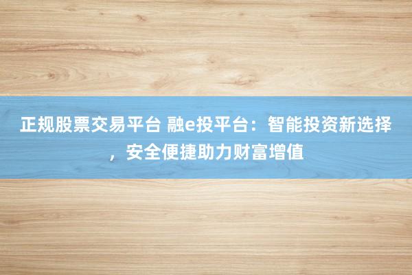 正规股票交易平台 融e投平台：智能投资新选择，安全便捷助力财富增值