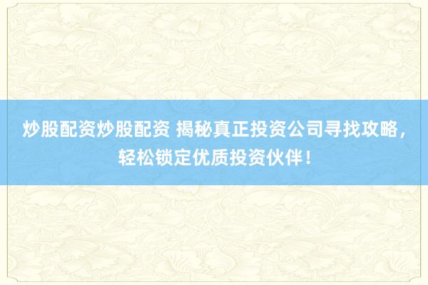 炒股配资炒股配资 揭秘真正投资公司寻找攻略，轻松锁定优质投资伙伴！