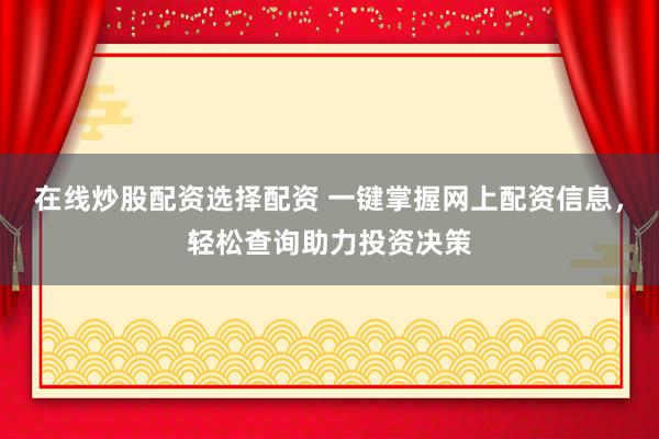 在线炒股配资选择配资 一键掌握网上配资信息，轻松查询助力投资决策