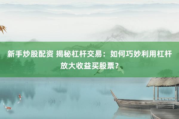 新手炒股配资 揭秘杠杆交易：如何巧妙利用杠杆放大收益买股票？
