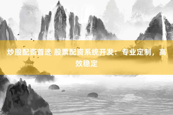 炒股配资首选 股票配资系统开发：专业定制，高效稳定