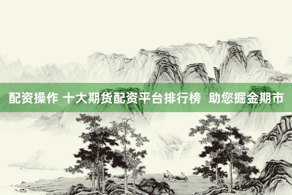 配资操作 十大期货配资平台排行榜  助您掘金期市