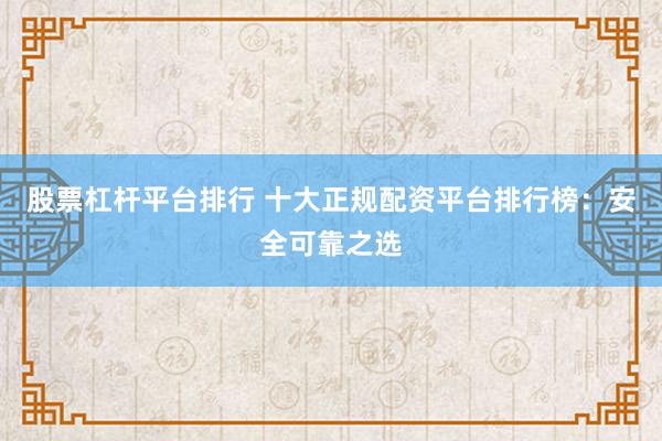 股票杠杆平台排行 十大正规配资平台排行榜：安全可靠之选