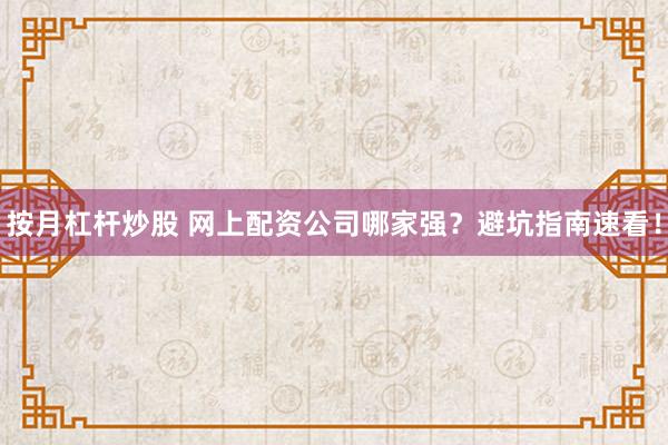 按月杠杆炒股 网上配资公司哪家强？避坑指南速看！
