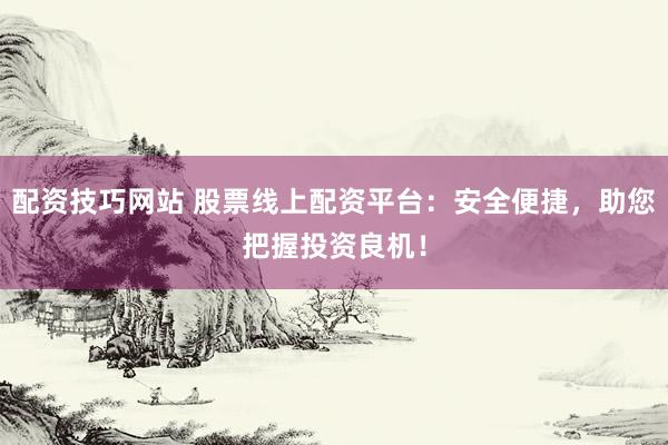 配资技巧网站 股票线上配资平台：安全便捷，助您把握投资良机！