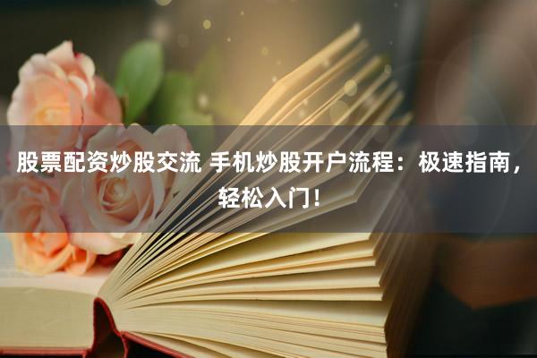 股票配资炒股交流 手机炒股开户流程：极速指南，轻松入门！