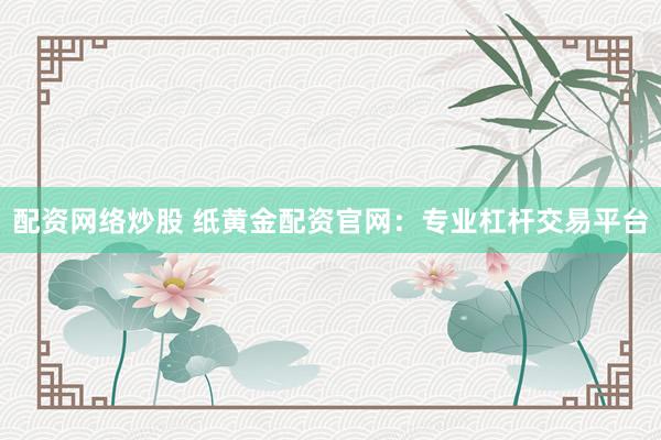 配资网络炒股 纸黄金配资官网：专业杠杆交易平台