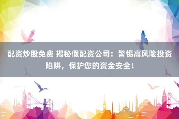 配资炒股免费 揭秘假配资公司：警惕高风险投资陷阱，保护您的资金安全！