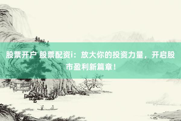 股票开户 股票配资i：放大你的投资力量，开启股市盈利新篇章！