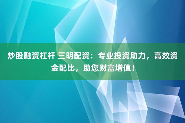 炒股融资杠杆 三明配资：专业投资助力，高效资金配比，助您财富增值！