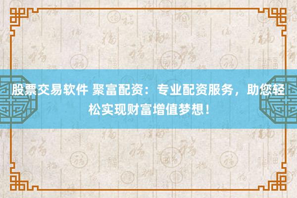 股票交易软件 聚富配资：专业配资服务，助您轻松实现财富增值梦想！