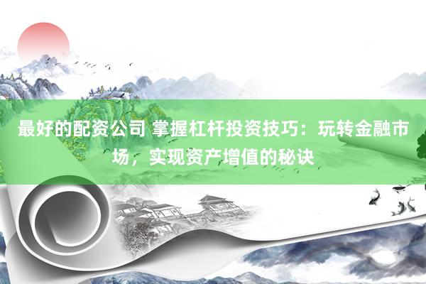 最好的配资公司 掌握杠杆投资技巧：玩转金融市场，实现资产增值的秘诀