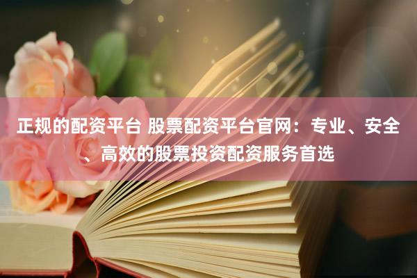正规的配资平台 股票配资平台官网：专业、安全、高效的股票投资配资服务首选