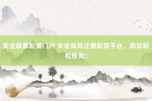 安全股票配资门户 安全高效注册配资平台，助您轻松投资！