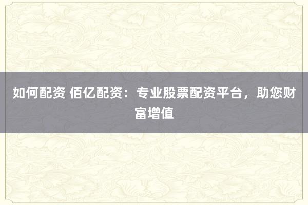 如何配资 佰亿配资：专业股票配资平台，助您财富增值