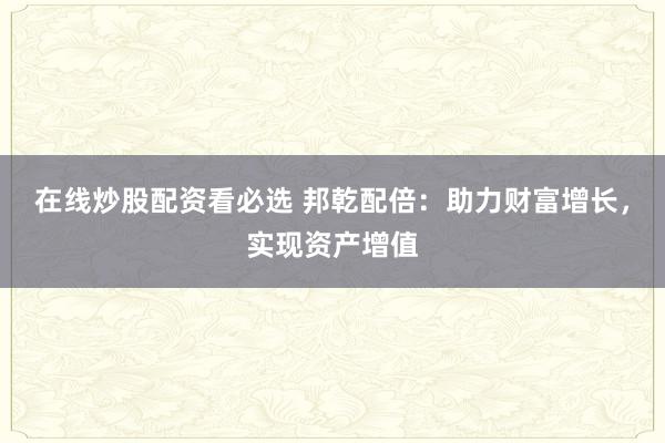 在线炒股配资看必选 邦乾配倍：助力财富增长，实现资产增值