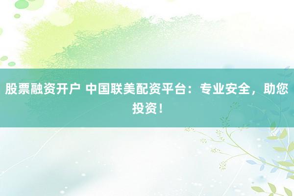 股票融资开户 中国联美配资平台：专业安全，助您投资！
