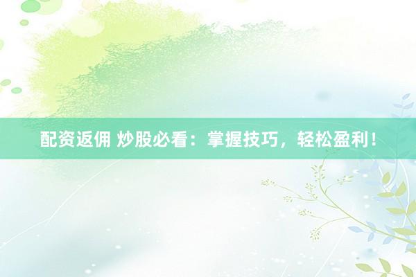 配资返佣 炒股必看：掌握技巧，轻松盈利！